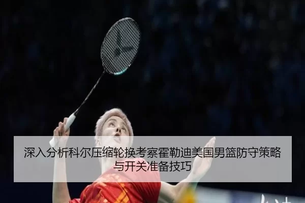 深入分析科尔压缩轮换考察霍勒迪美国男篮防守策略与开关准备技巧