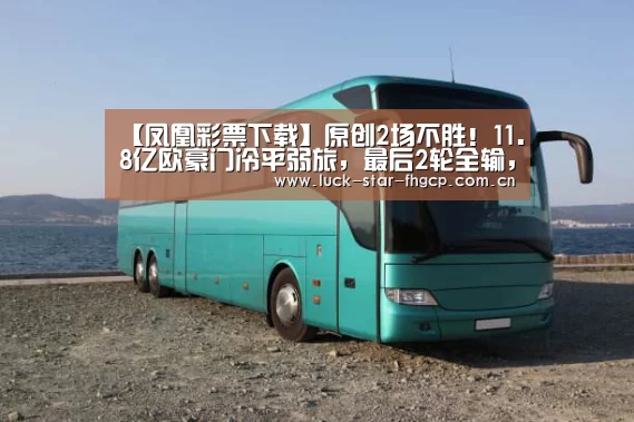 【凤凰彩票下载】原创2场不胜!11.8亿欧豪门冷平弱旅,最后2轮全输,或无缘欧冠16强(图2) 凤凰彩票