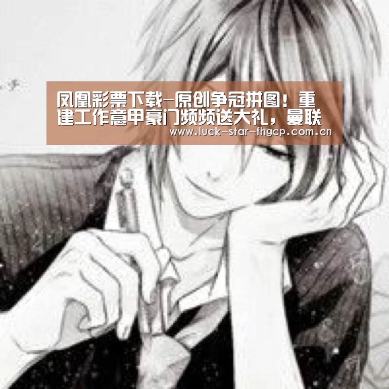 凤凰彩票下载-原创争冠拼图!重建工作意甲豪门频频送大礼,曼联复兴有希望!(图1) 凤凰彩票